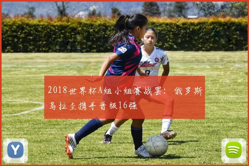 2018世界杯A组小组赛战罢：俄罗斯乌拉圭携手晋级16强