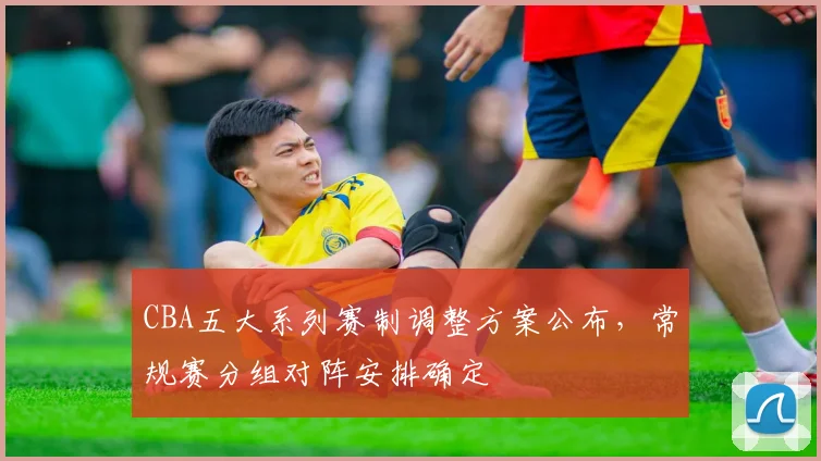 CBA五大系列赛制调整方案公布，常规赛分组对阵安排确定